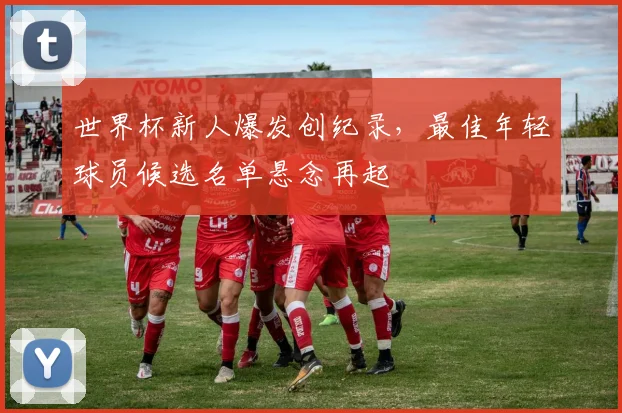 世界杯新人爆发创纪录,最佳年轻球员候选名单悬念再起