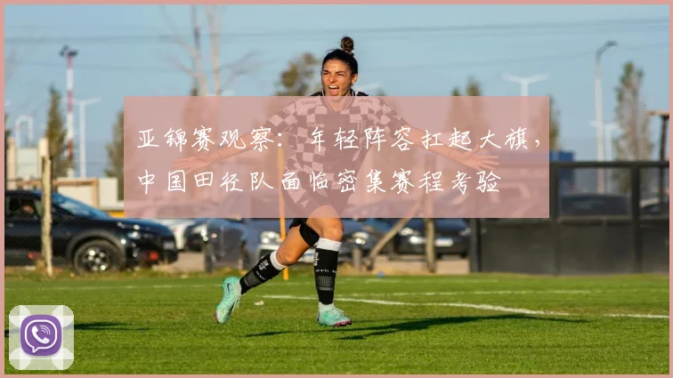 亚锦赛观察:年轻阵容扛起大旗,中国田径队面临密集赛程考验
