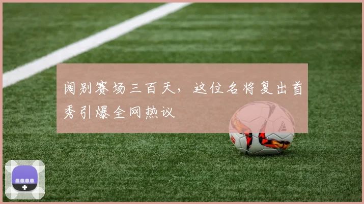 阔别赛场三百天,这位名将复出首秀引爆全网热议