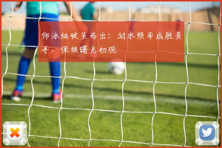 仰泳组破茧而出:划水频率成胜负手,保级曙光初现