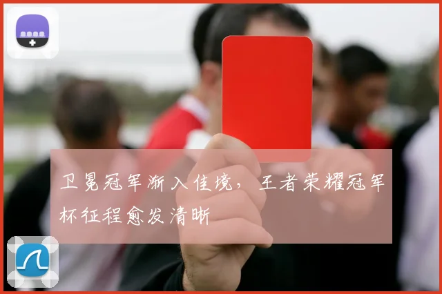卫冕冠军渐入佳境,王者荣耀冠军杯征程愈发清晰