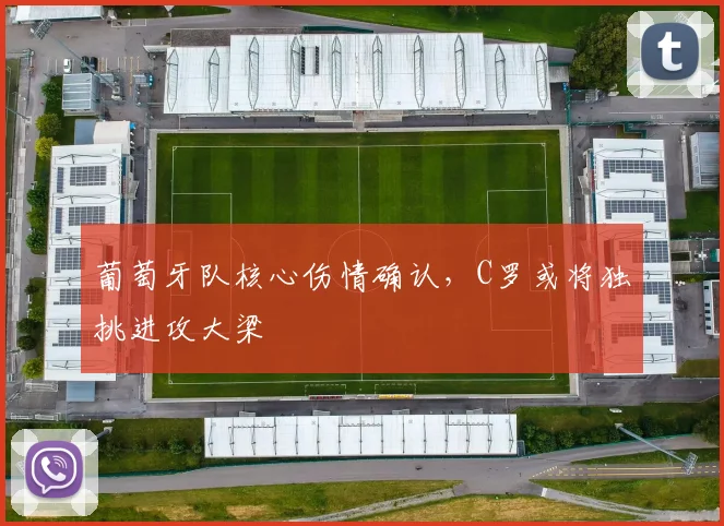 葡萄牙队核心伤情确认,C罗或将独挑进攻大梁