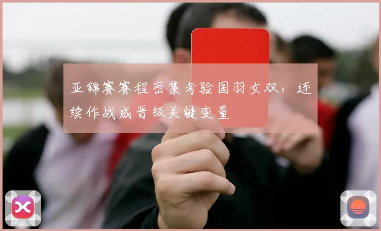 亚锦赛赛程密集考验国羽女双,连续作战成晋级关键变量