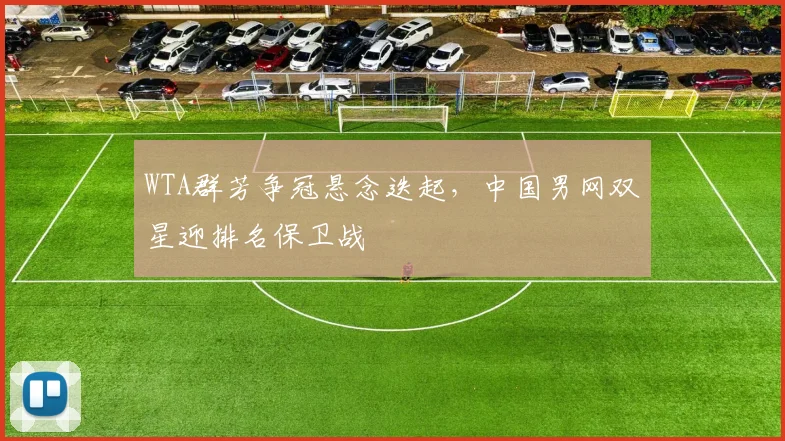 WTA群芳争冠悬念迭起,中国男网双星迎排名保卫战