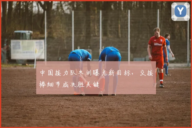 中国接力队冬训曝光新目标,交接棒细节成决胜关键