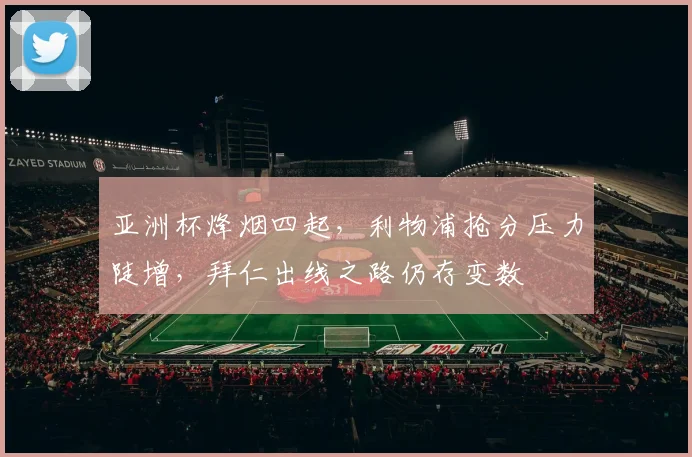 亚洲杯烽烟四起,利物浦抢分压力陡增,拜仁出线之路仍存变数