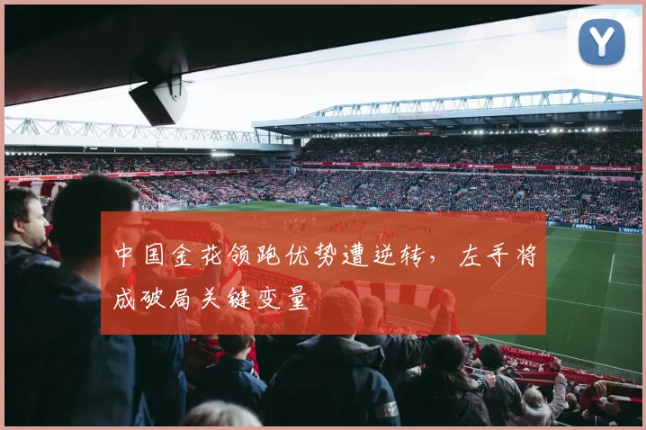 中国金花领跑优势遭逆转,左手将成破局关键变量