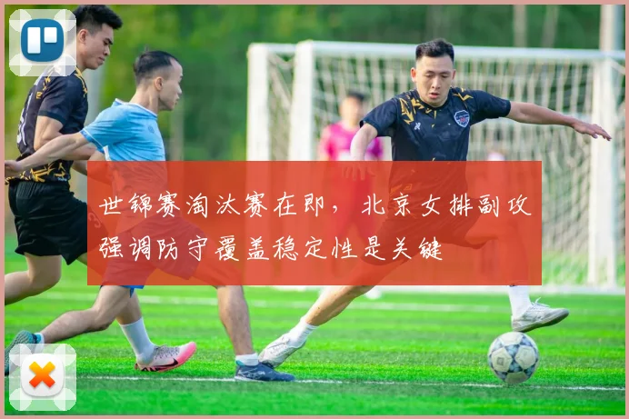 世锦赛淘汰赛在即,北京女排副攻强调防守覆盖稳定性是关键