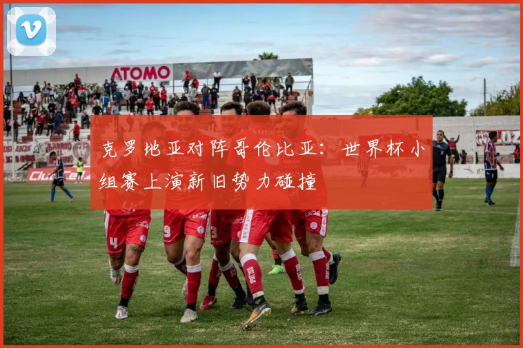克罗地亚对阵哥伦比亚:世界杯小组赛上演新旧势力碰撞