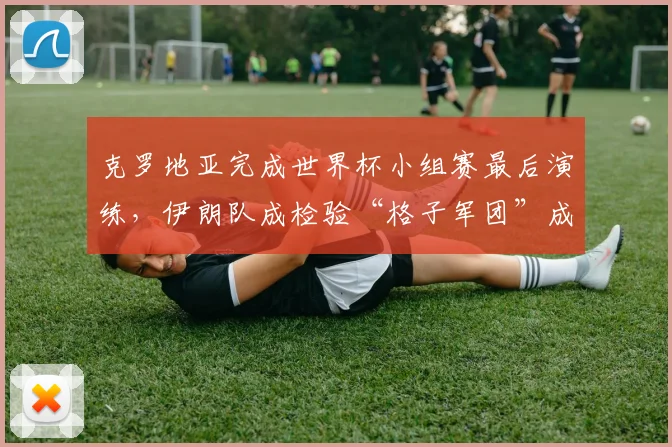 克罗地亚完成世界杯小组赛最后演练,伊朗队成检验“格子军团”成色试金石