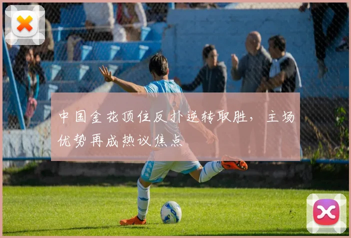 中国金花顶住反扑逆转取胜,主场优势再成热议焦点