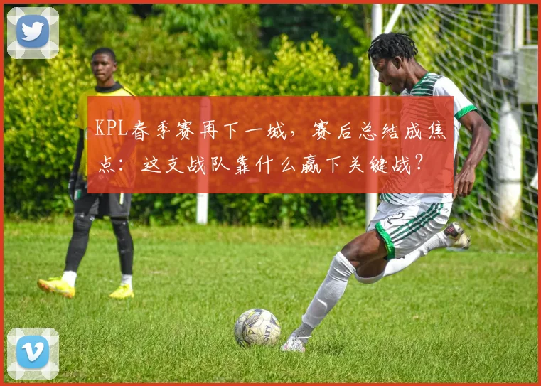 KPL春季赛再下一城,赛后总结成焦点:这支战队靠什么赢下关键战?