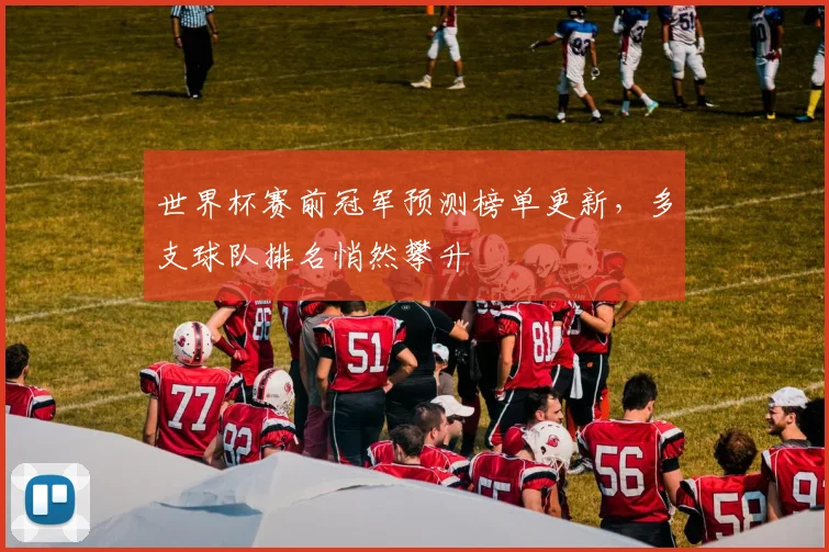 世界杯赛前冠军预测榜单更新,多支球队排名悄然攀升