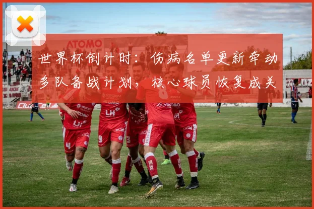 世界杯倒计时:伤病名单更新牵动多队备战计划,核心球员恢复成关键变数