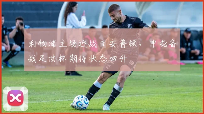 利物浦主场迎战南安普顿,申花备战足协杯期待状态回升