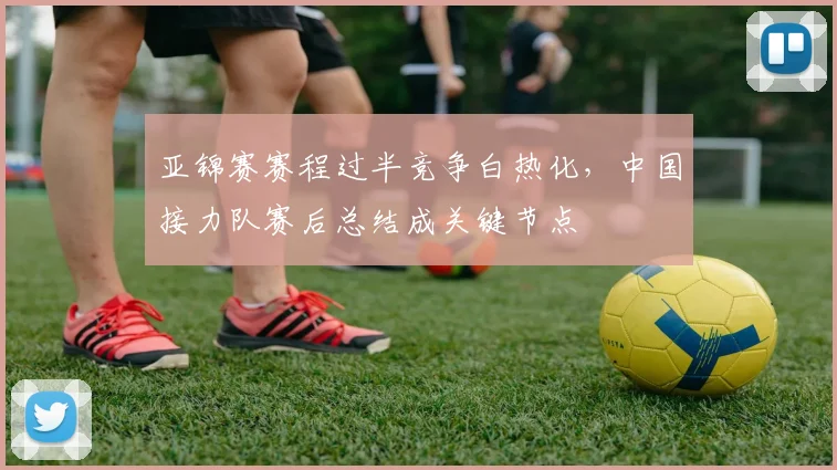 亚锦赛赛程过半竞争白热化,中国接力队赛后总结成关键节点