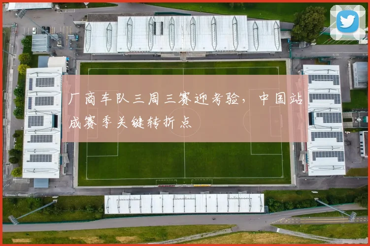 厂商车队三周三赛迎考验,中国站成赛季关键转折点