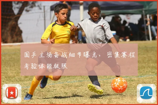国乒主场备战细节曝光,密集赛程考验体能极限