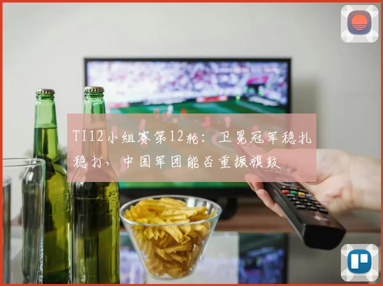 TI12小组赛第12轮:卫冕冠军稳扎稳打,中国军团能否重振旗鼓