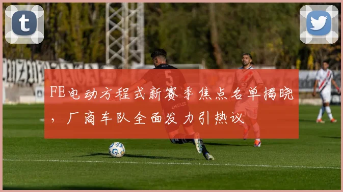 FE电动方程式新赛季焦点名单揭晓,厂商车队全面发力引热议
