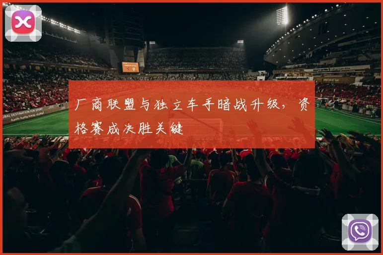 厂商联盟与独立车手暗战升级,资格赛成决胜关键