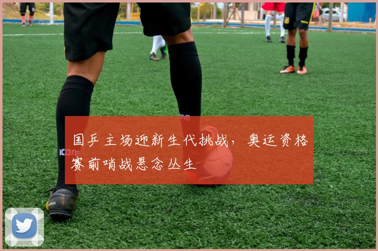 国乒主场迎新生代挑战,奥运资格赛前哨战悬念丛生