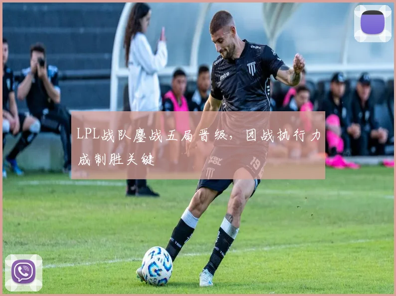 LPL战队鏖战五局晋级,团战执行力成制胜关键