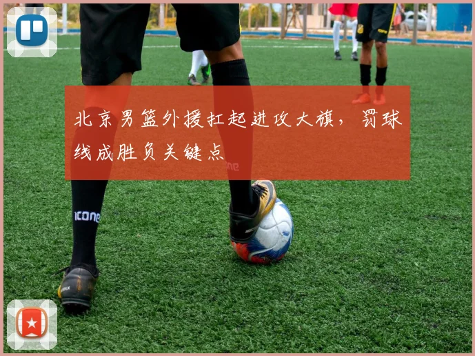 北京男篮外援扛起进攻大旗,罚球线成胜负关键点