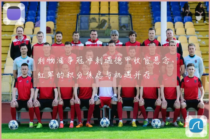 利物浦争冠冲刺遇德甲收官悬念,红军的积分焦虑与机遇并存