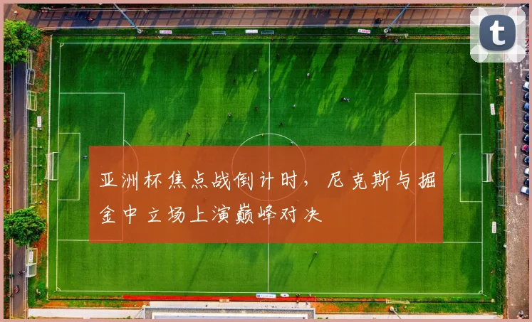 亚洲杯焦点战倒计时,尼克斯与掘金中立场上演巅峰对决