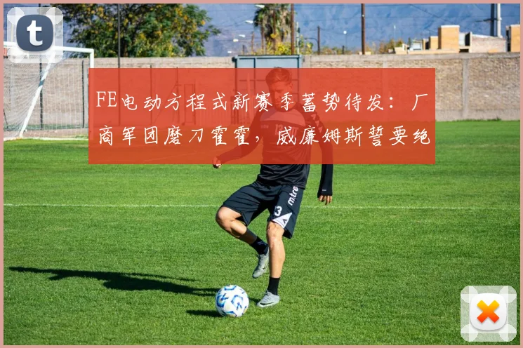 FE电动方程式新赛季蓄势待发:厂商军团磨刀霍霍,威廉姆斯誓要绝地反击