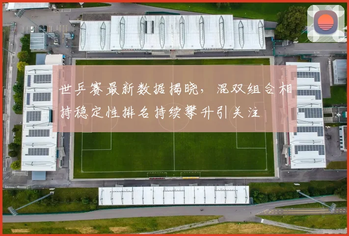 世乒赛最新数据揭晓,混双组合相持稳定性排名持续攀升引关注