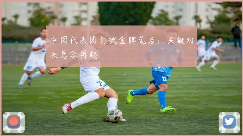 中国代表团打破金牌荒后,关键对决悬念再起