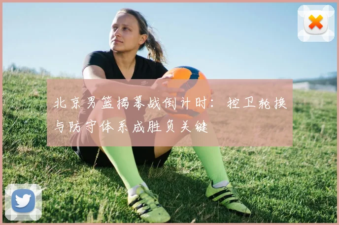 北京男篮揭幕战倒计时:控卫轮换与防守体系成胜负关键