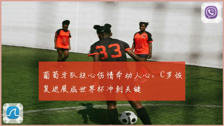 葡萄牙队核心伤情牵动人心,C罗恢复进展成世界杯冲刺关键