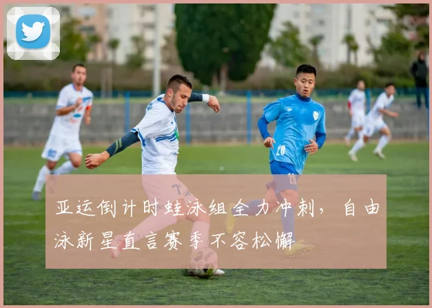 亚运倒计时蛙泳组全力冲刺,自由泳新星直言赛季不容松懈