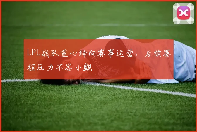 LPL战队重心转向赛事运营,后续赛程压力不容小觑