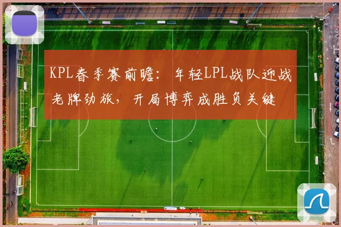KPL春季赛前瞻:年轻LPL战队迎战老牌劲旅,开局博弈成胜负关键