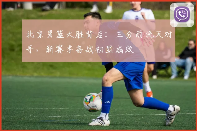 北京男篮大胜背后:三分雨浇灭对手,新赛季备战初显成效
