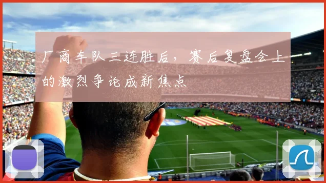 厂商车队三连胜后,赛后复盘会上的激烈争论成新焦点