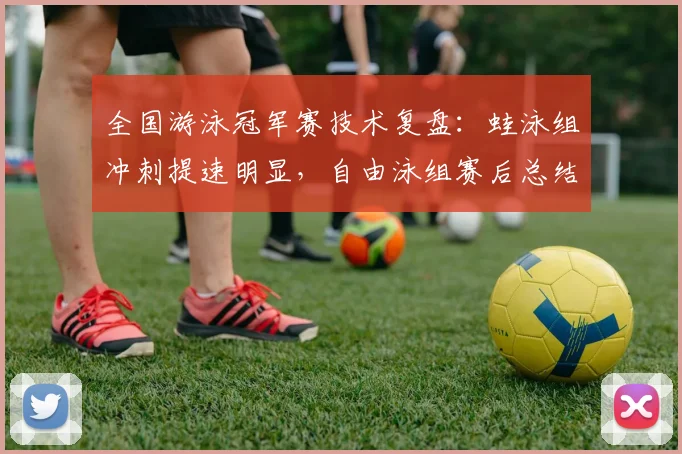 全国游泳冠军赛技术复盘:蛙泳组冲刺提速明显,自由泳组赛后总结成关键课题