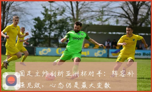 国足主帅剖析亚洲杯对手:阵容补强见效,心态仍是最大变数